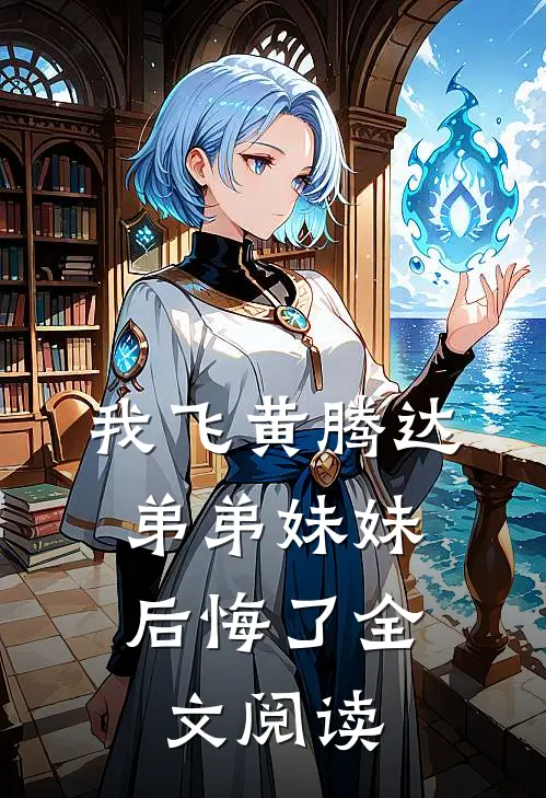 我飞黄腾达，弟弟妹妹后悔了全文阅读