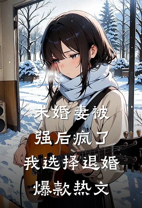 未婚妻被强后疯了，我选择退婚爆款热文